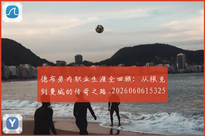 德布劳内职业生涯全回顾：从根克到曼城的传奇之路_20260606153258