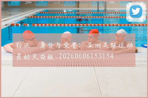 孙兴慜身价与荣誉：亚洲足球运动员的天花板_20260606153154