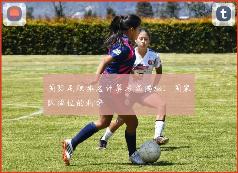 国际足联排名计算方式揭秘：国家队排位的科学