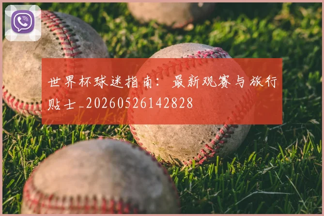 世界杯球迷指南:最新观赛与旅行贴士_20260526142828