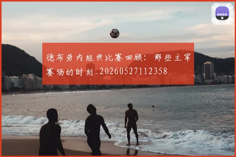 德布劳内经典比赛回顾：那些主宰赛场的时刻_20260527112358