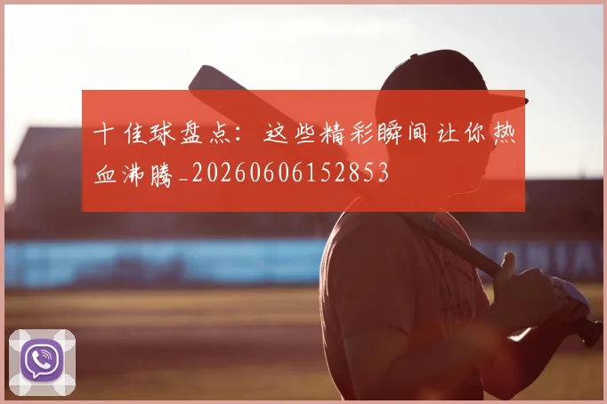 十佳球盘点：这些精彩瞬间让你热血沸腾_20260606152853
