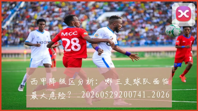 西甲降级区分析：哪三支球队面临最大危险？_20260529200741_20260703181941