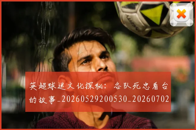 英超球迷文化探秘：各队死忠看台的故事_20260529200530_20260702174152