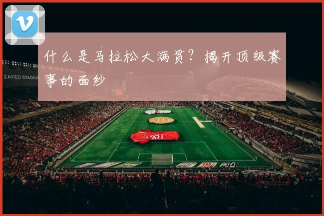 什么是马拉松大满贯？揭开顶级赛事的面纱