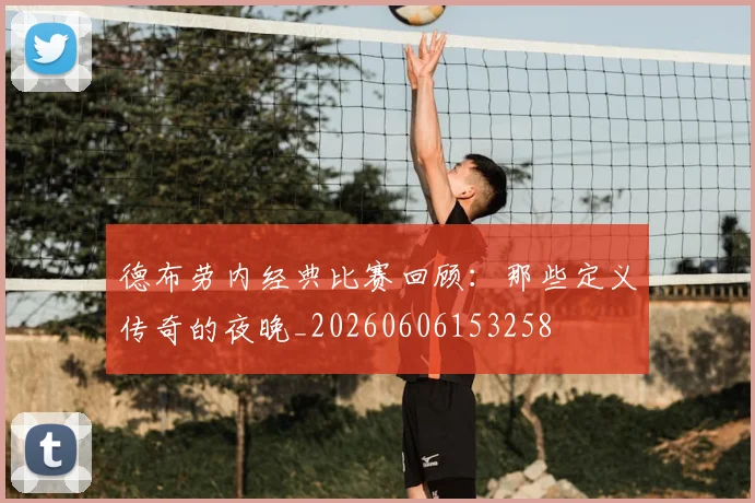 德布劳内经典比赛回顾：那些定义传奇的夜晚_20260606153258