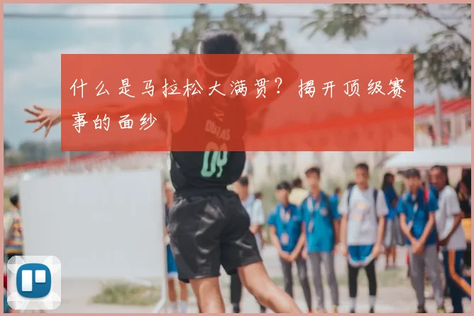 什么是马拉松大满贯？揭开顶级赛事的面纱