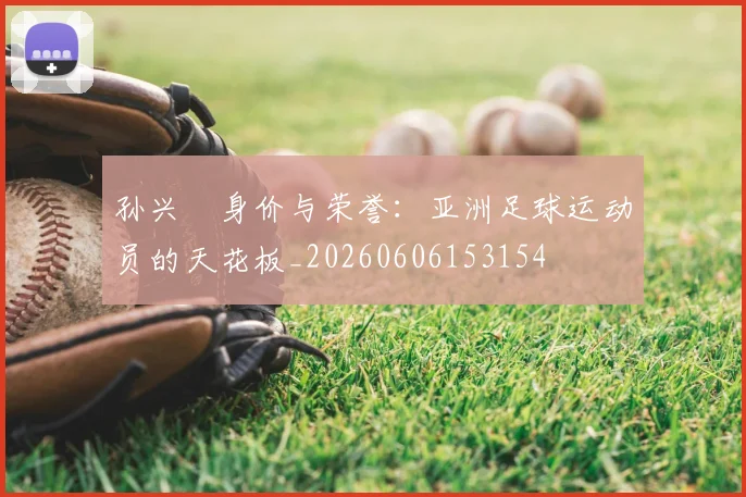 孙兴慜身价与荣誉：亚洲足球运动员的天花板_20260606153154