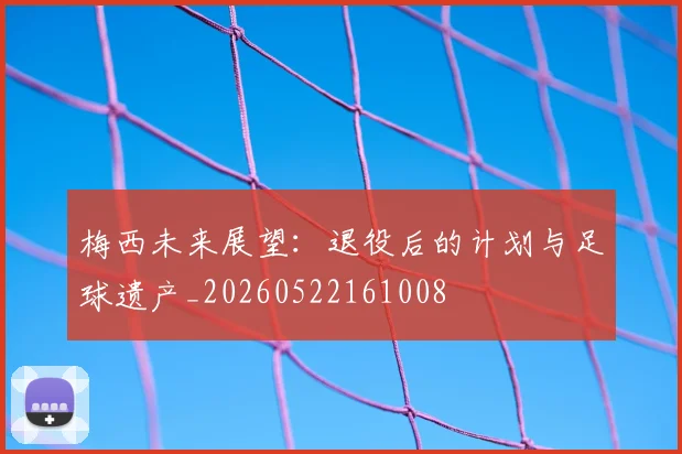 梅西未来展望：退役后的计划与足球遗产_20260522161008