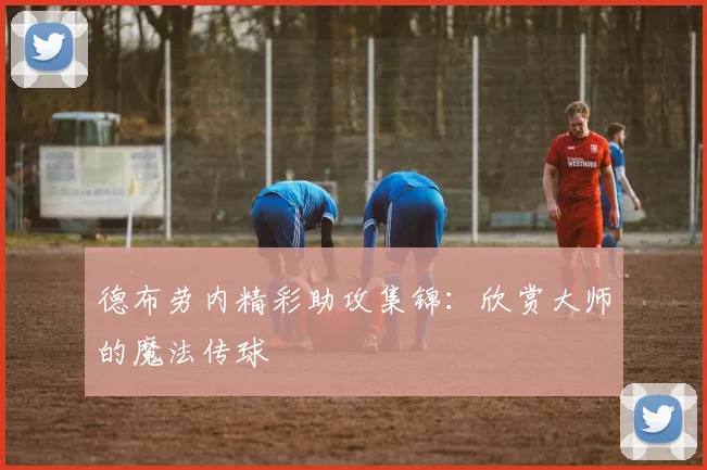 德布劳内精彩助攻集锦：欣赏大师的魔法传球