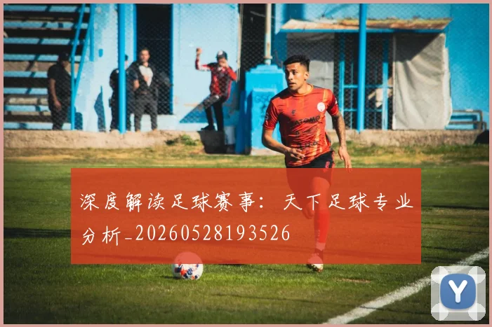 深度解读足球赛事：天下足球专业分析_20260528193526