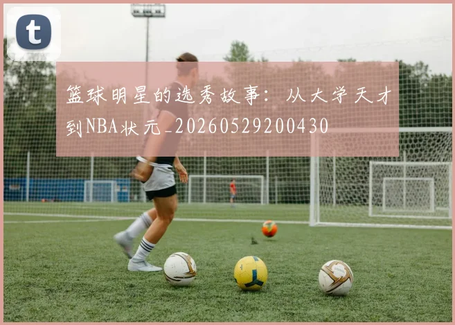 篮球明星的选秀故事：从大学天才到NBA状元_20260529200430
