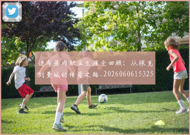 德布劳内职业生涯全回顾：从根克到曼城的传奇之路_20260606153258