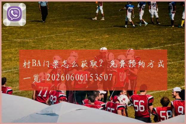 村BA门票怎么获取？免费预约方式一览_20260606153507