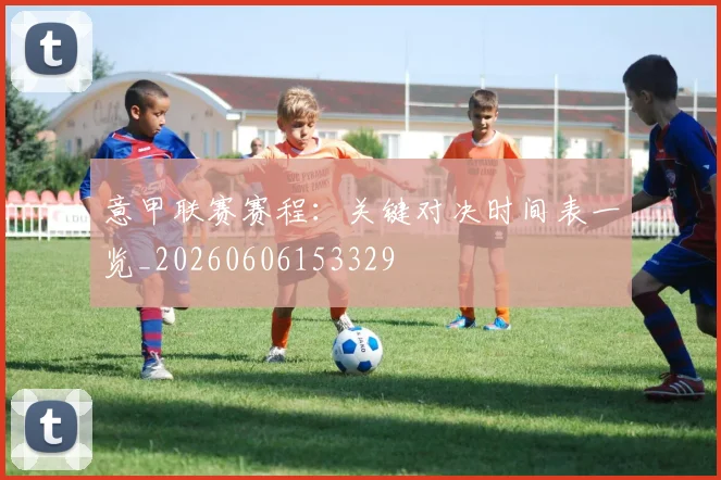 意甲联赛赛程:关键对决时间表一览_20260606153329