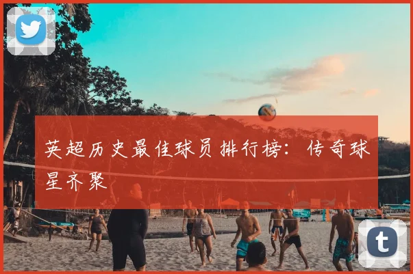 英超历史最佳球员排行榜：传奇球星齐聚
